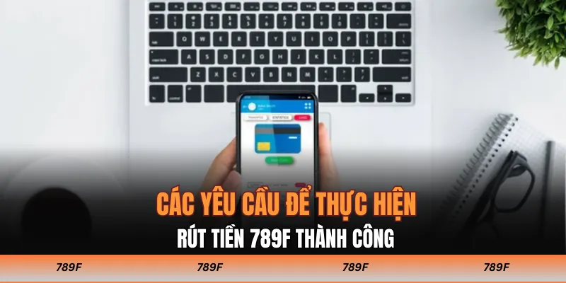 Các yêu cầu để thực hiện rút tiền 789F thành công