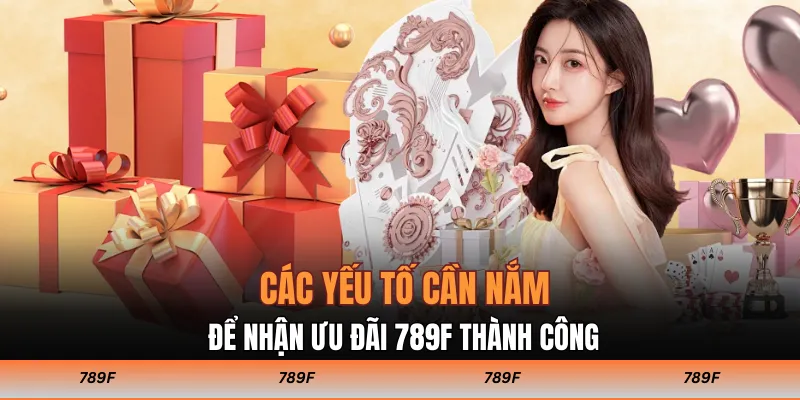 Các yếu tố cần nắm để nhận ưu đãi 789F thành công