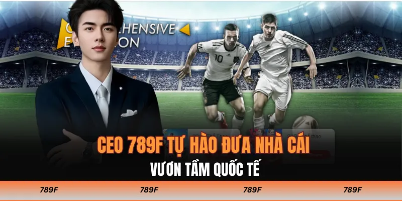CEO 789F tự hào đưa nhà cái vươn tầm quốc tế