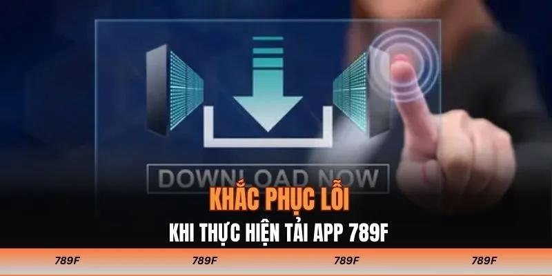 Khắc phục lỗi khi thực hiện tải app 789F