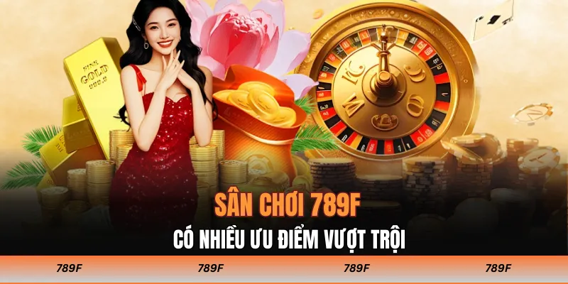 Sân chơi 789F có nhiều ưu điểm vượt trội